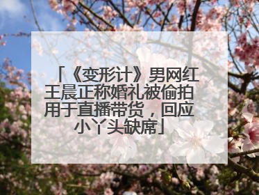 《变形计》男网红王晨正称婚礼被偷拍用于直播带货，回应小丫头缺席