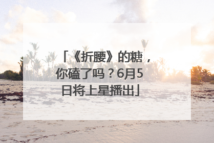 《折腰》的糖，你磕了吗？6月5日将上星播出