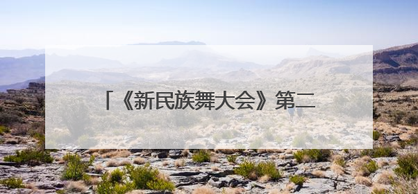 《新民族舞大会》第二季焕新启航 以舞为媒绘就华夏万千气象新篇章