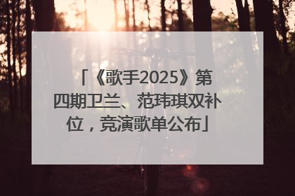 《歌手2025》第四期卫兰、范玮琪双补位，竞演歌单公布