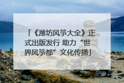 《潍坊风筝大全》正式出版发行 助力“世界风筝都”文化传播