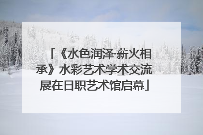 《水色润泽·薪火相承》水彩艺术学术交流展在日职艺术馆启幕