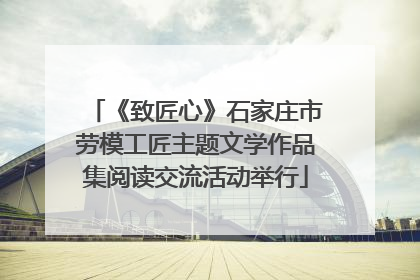 《致匠心》石家庄市劳模工匠主题文学作品集阅读交流活动举行