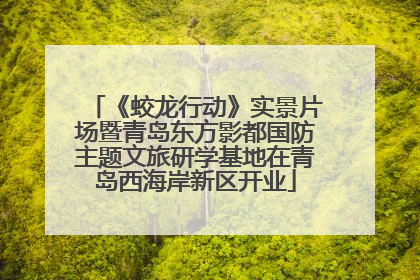 《蛟龙行动》实景片场暨青岛东方影都国防主题文旅研学基地在青岛西海岸新区开业