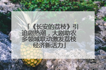 《长安的荔枝》引追剧热潮，大剧助农多领域联动激发荔枝经济新活力