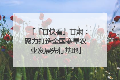 「甘快看」甘肃：聚力打造全国寒旱农业发展先行基地