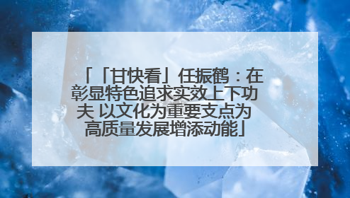 「甘快看」任振鹤：在彰显特色追求实效上下功夫 以文化为重要支点为高质量发展增添动能