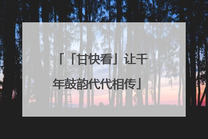 「甘快看」让千年鼓韵代代相传