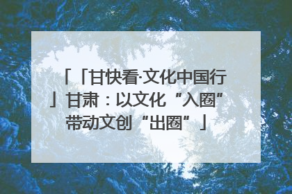 「甘快看·文化中国行」甘肃：以文化“入圈”带动文创“出圈”