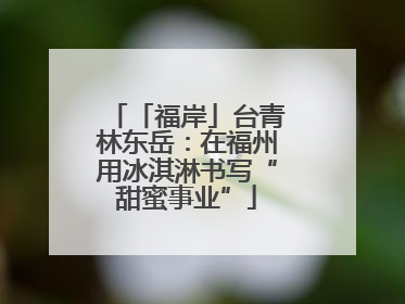 「福岸」台青林东岳：在福州用冰淇淋书写“甜蜜事业”
