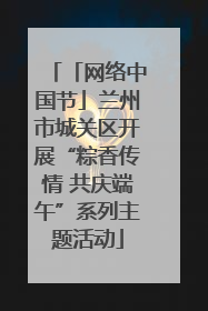 「网络中国节」兰州市城关区开展“粽香传情 共庆端午”系列主题活动