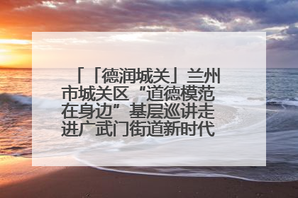 「德润城关」兰州市城关区“道德模范在身边”基层巡讲走进广武门街道新时代文明实践所