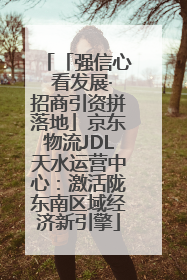 「强信心 看发展·招商引资拼落地」京东物流JDL天水运营中心：激活陇东南区域经济新引擎