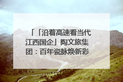 「沿着高速看当代江西国企」陶文旅集团：百年瓷脉焕新彩 文旅融合谱华章