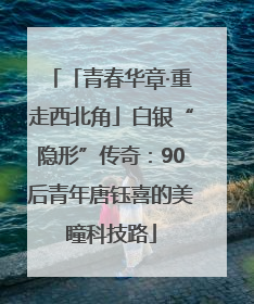 「青春华章·重走西北角」白银“隐形”传奇：90后青年唐钰喜的美瞳科技路
