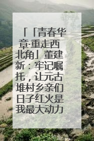 「青春华章·重走西北角」董建新：牢记嘱托，让元古堆村乡亲们日子红火是我最大动力！