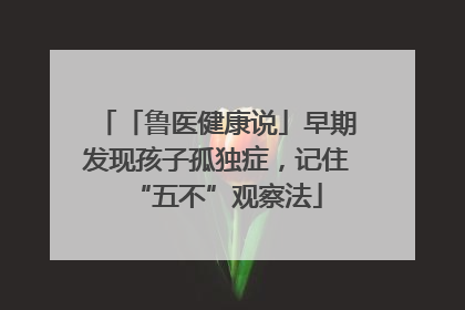 「鲁医健康说」早期发现孩子孤独症，记住“五不”观察法