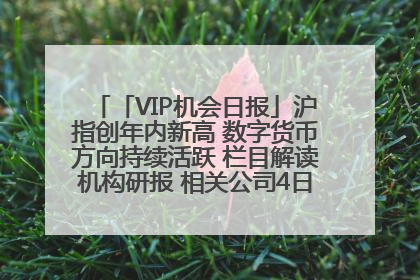 「VIP机会日报」沪指创年内新高 数字货币方向持续活跃 栏目解读机构研报 相关公司4日最高涨44.86%
