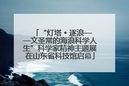 “灯塔 • 逐浪——文圣常的海浪科学人生”科学家精神主题展在山东省科技馆启幕