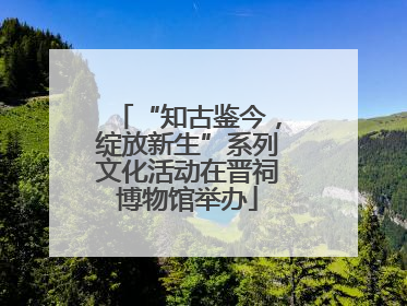 “知古鉴今，绽放新生”系列文化活动在晋祠博物馆举办