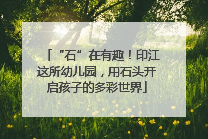 “石”在有趣！印江这所幼儿园，用石头开启孩子的多彩世界