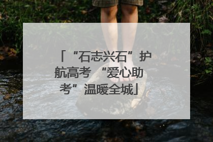 “石志兴石”护航高考 “爱心助考”温暖全城