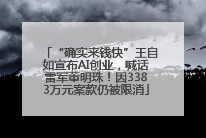 “确实来钱快”王自如宣布AI创业，喊话雷军董明珠！因3383万元案款仍被限消
