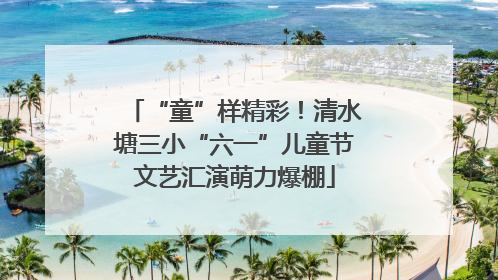 “童”样精彩！清水塘三小“六一”儿童节文艺汇演萌力爆棚