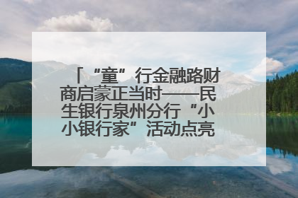 “童”行金融路财商启蒙正当时——民生银行泉州分行“小小银行家”活动点亮少年金融第一课