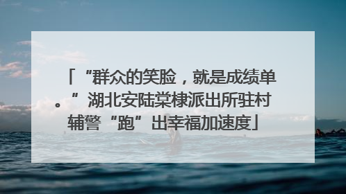 “群众的笑脸，就是成绩单。”湖北安陆棠棣派出所驻村辅警“跑”出幸福加速度