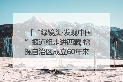 “绿镜头·发现中国”报道组走进西藏 挖掘自治区成立60年来生动气象故事