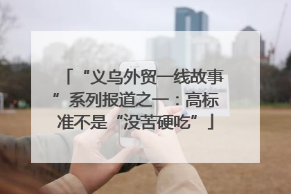 “义乌外贸一线故事”系列报道之一：高标准不是“没苦硬吃”