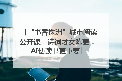 “书香株洲”城市阅读公开课｜诗词才女陈更：AI使读书更重要