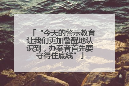 “今天的警示教育让我们更加警醒地认识到，办案者首先要守得住底线”