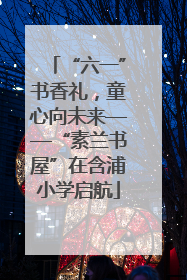 “六一”书香礼，童心向未来——“素兰书屋”在含浦小学启航
