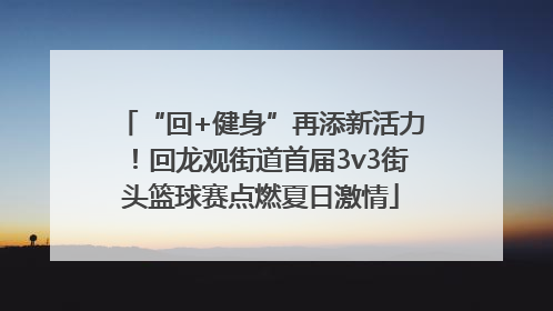 “回+健身”再添新活力！回龙观街道首届3v3街头篮球赛点燃夏日激情