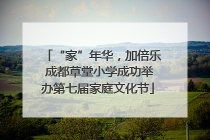 “家”年华，加倍乐 成都草堂小学成功举办第七届家庭文化节