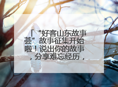 “好客山东故事荟”故事征集开始啦！说出你的故事，分享难忘经历，人好！礼品多！速来！