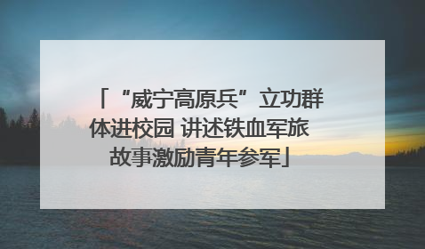 “威宁高原兵”立功群体进校园 讲述铁血军旅故事激励青年参军