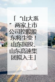 “山大系”两家上市公司控股股东将生变！山东国投、山东高速集团拟入主