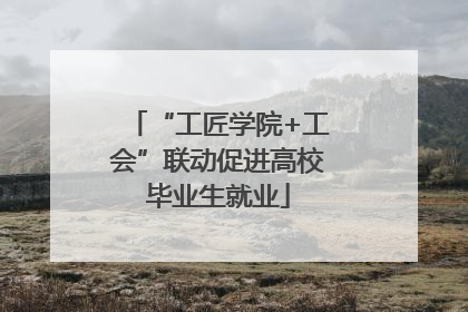 “工匠学院+工会”联动促进高校毕业生就业