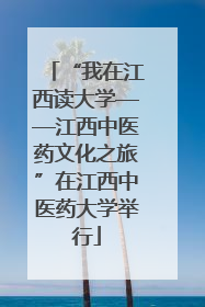“我在江西读大学——江西中医药文化之旅”在江西中医药大学举行