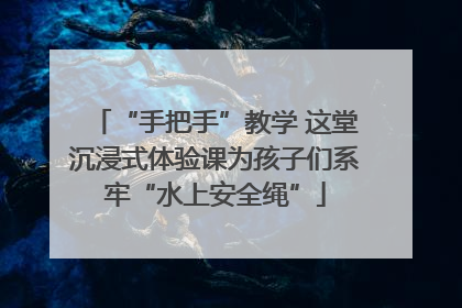 “手把手”教学 这堂沉浸式体验课为孩子们系牢“水上安全绳”