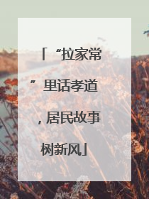 “拉家常”里话孝道，居民故事树新风