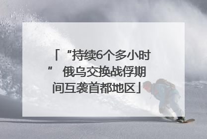 “持续6个多小时” 俄乌交换战俘期间互袭首都地区