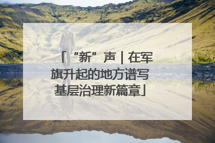 “新”声｜在军旗升起的地方谱写基层治理新篇章