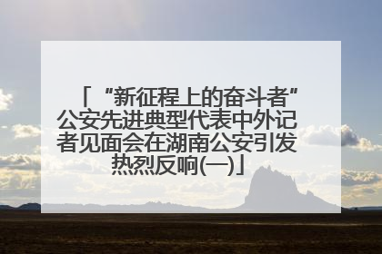 “新征程上的奋斗者”公安先进典型代表中外记者见面会在湖南公安引发热烈反响(一)