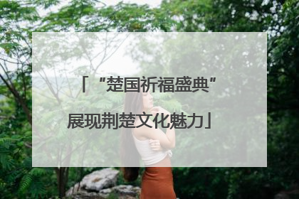 “楚国祈福盛典”展现荆楚文化魅力