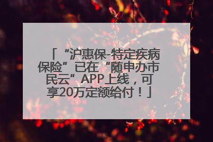 “沪惠保-特定疾病保险”已在“随申办市民云”APP上线，可享20万定额给付！