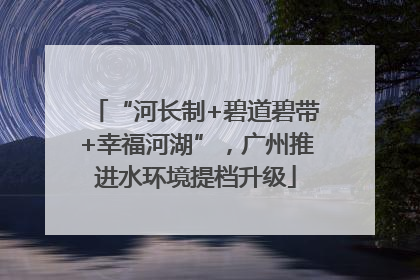“河长制+碧道碧带+幸福河湖”，广州推进水环境提档升级